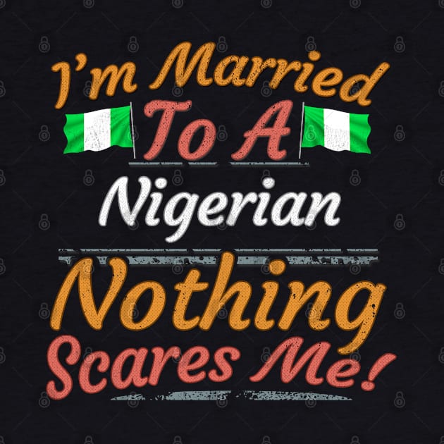 I'm Married To A Nigerian Nothing Scares Me - Gift for Nigerian From Nigeria Naija by Country Flags